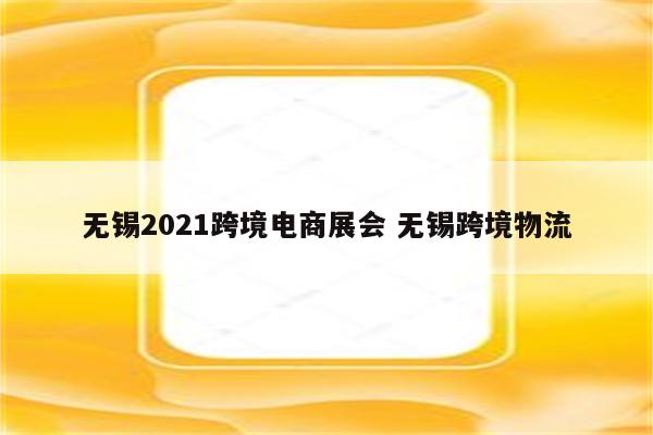 无锡2021跨境电商展会 无锡跨境物流
