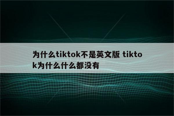 为什么tiktok不是英文版 tiktok为什么什么都没有