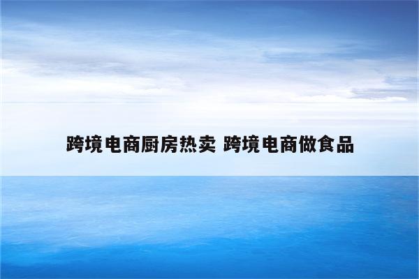 跨境电商厨房热卖 跨境电商做食品