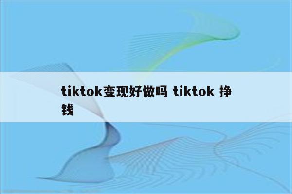 tiktok变现好做吗 tiktok 挣钱