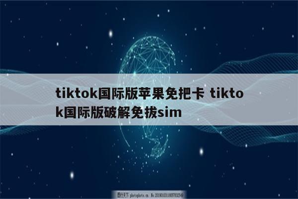 tiktok国际版苹果免把卡 tiktok国际版破解免拔sim