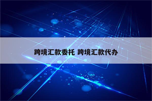 跨境汇款委托 跨境汇款代办