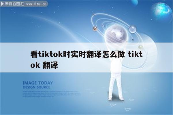 看tiktok时实时翻译怎么做 tiktok 翻译