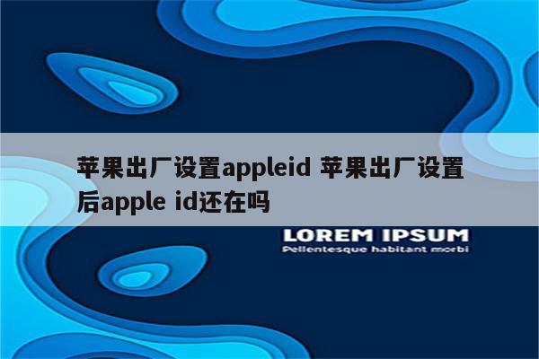 苹果出厂设置appleid 苹果出厂设置后apple id还在吗