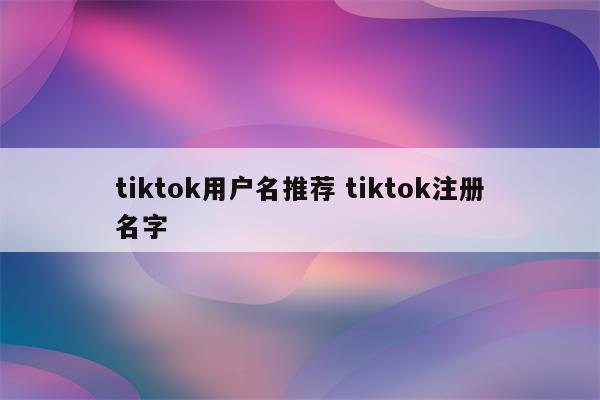 tiktok用户名推荐 tiktok注册名字