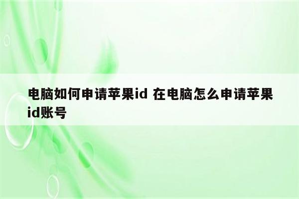 电脑如何申请苹果id 在电脑怎么申请苹果id账号