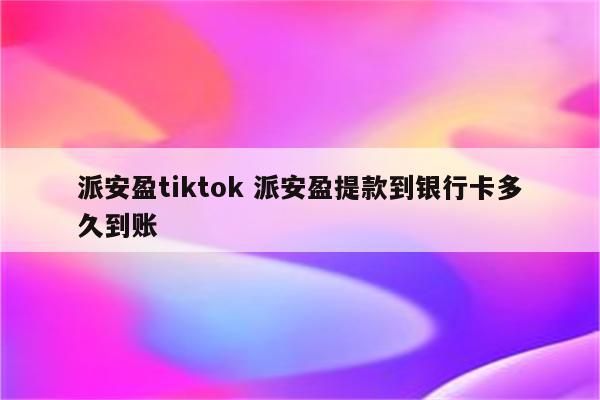 派安盈tiktok 派安盈提款到银行卡多久到账