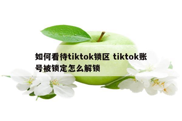 详细阅读:如何看待tiktok锁区 tiktok账号被锁定怎么解锁 如何看待tiktok锁区 tiktok账号被锁定怎么解锁