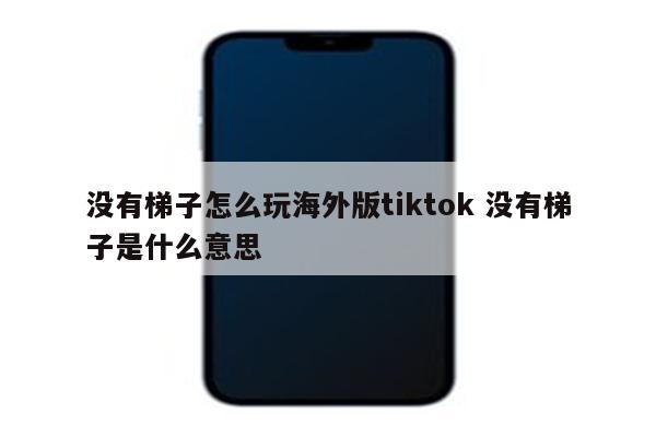 没有梯子怎么玩海外版tiktok 没有梯子是什么意思