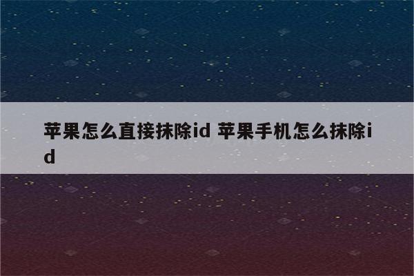 苹果怎么直接抹除id 苹果手机怎么抹除id