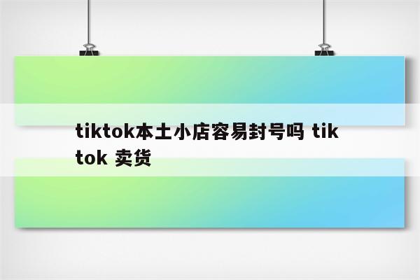 tiktok本土小店容易封号吗 tik tok 卖货