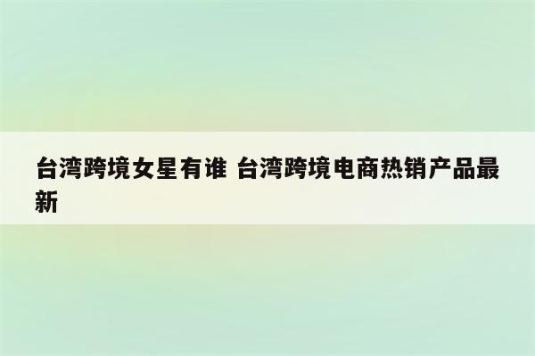 台湾跨境女星有谁 台湾跨境电商热销产品最新