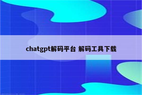 chatgpt解码平台 解码工具下载