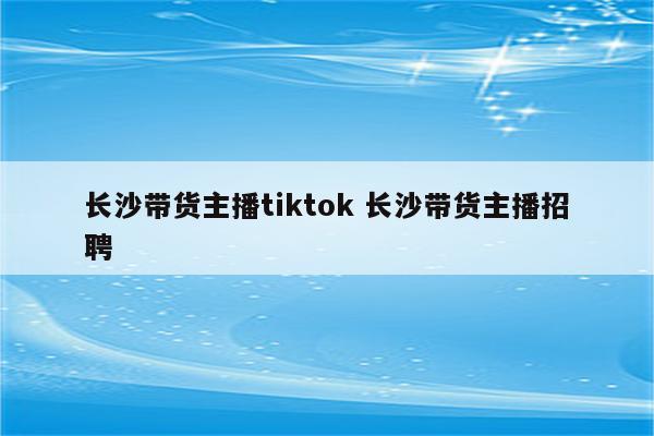 长沙带货主播tiktok 长沙带货主播招聘