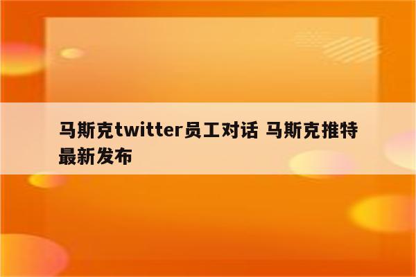 马斯克twitter员工对话 马斯克推特最新发布