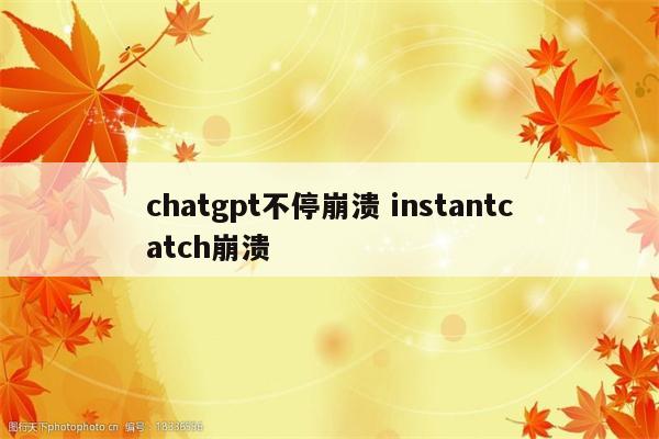 chatgpt不停崩溃 instantcatch崩溃