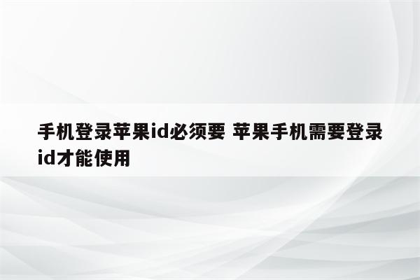 手机登录苹果id必须要 苹果手机需要登录id才能使用