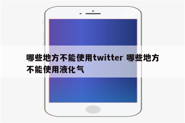 哪些地方不能使用twitter 哪些地方不能使用液化气