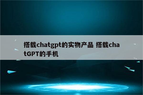 搭载chatgpt的实物产品 搭载chatGPT的手机