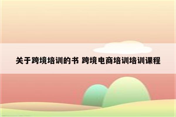 关于跨境培训的书 跨境电商培训培训课程