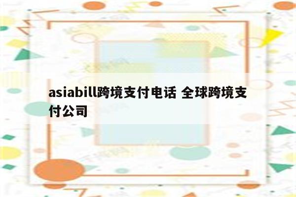asiabill跨境支付电话 全球跨境支付公司