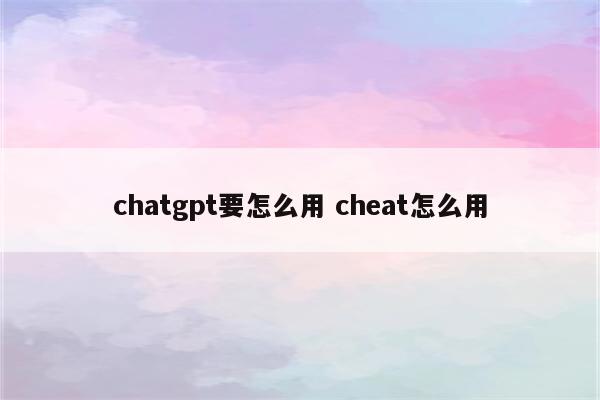 chatgpt要怎么用 cheat怎么用