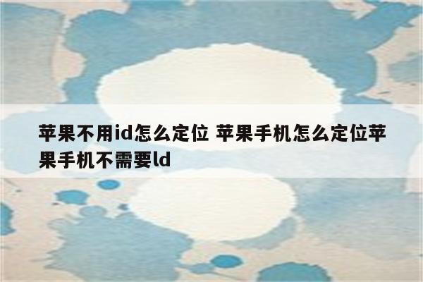 苹果不用id怎么定位 苹果手机怎么定位苹果手机不需要ld