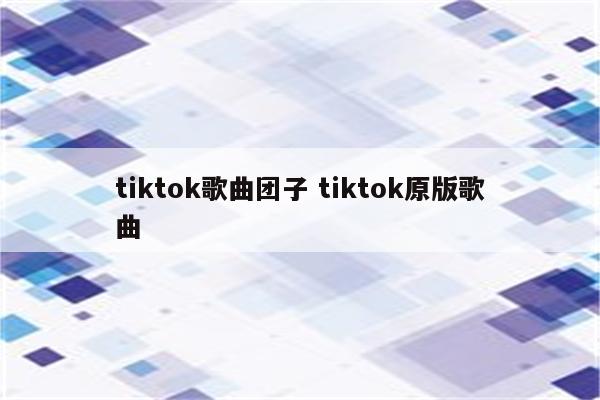 tiktok歌曲团子 tiktok原版歌曲