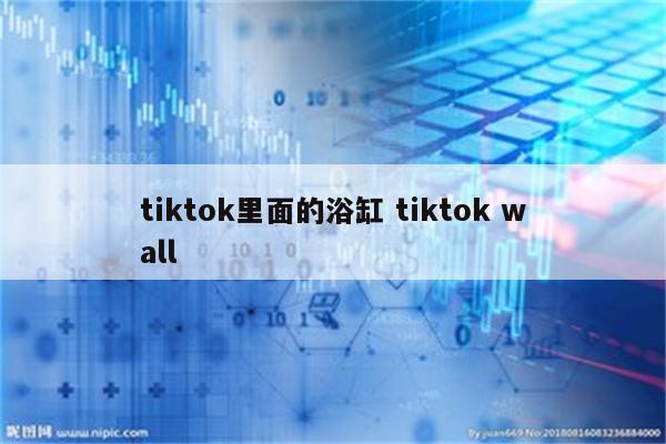 tiktok里面的浴缸 tiktok wall