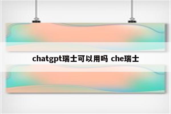 chatgpt瑞士可以用吗 che瑞士