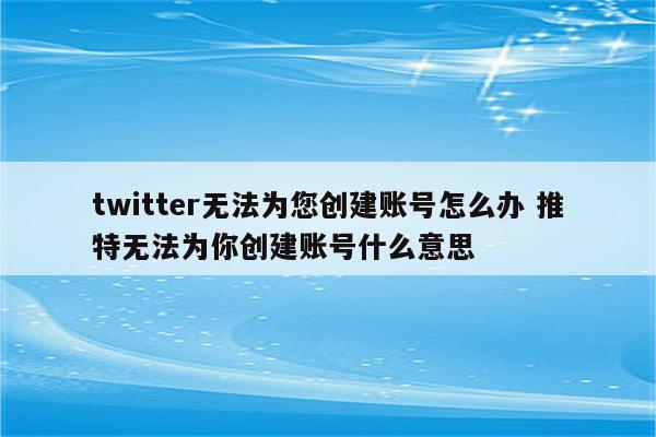 twitter无法为您创建账号怎么办 推特无法为你创建账号什么意思