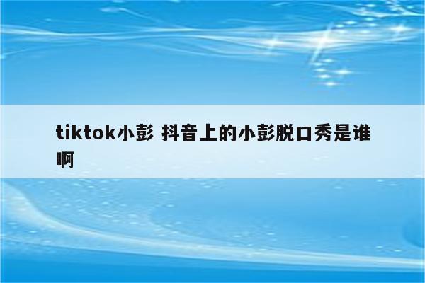 tiktok小彭 抖音上的小彭脱口秀是谁啊