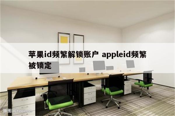 苹果id频繁解锁账户 appleid频繁被锁定