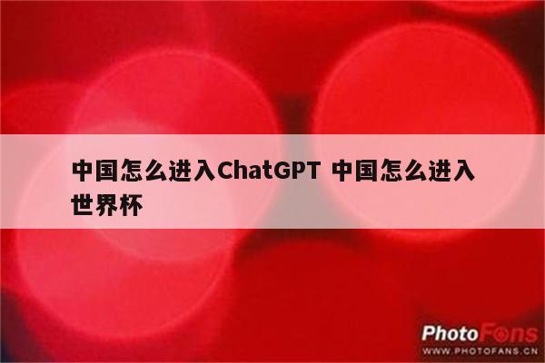 中国怎么进入ChatGPT 中国怎么进入世界杯
