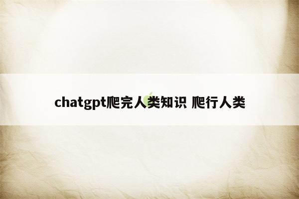 chatgpt爬完人类知识 爬行人类