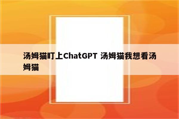 汤姆猫盯上ChatGPT 汤姆猫我想看汤姆猫