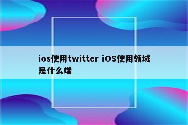 ios使用twitter iOS使用领域是什么端