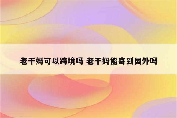 老干妈可以跨境吗 老干妈能寄到国外吗
