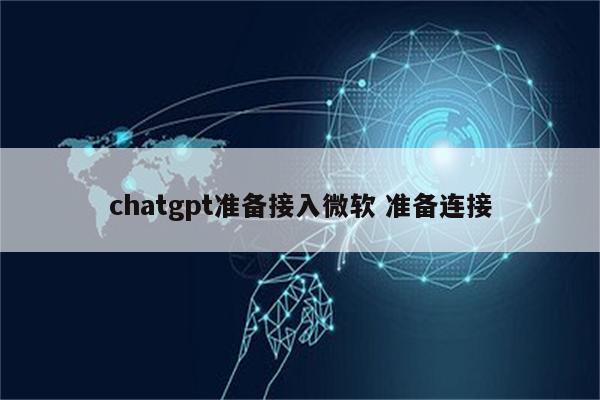 chatgpt准备接入微软 准备连接