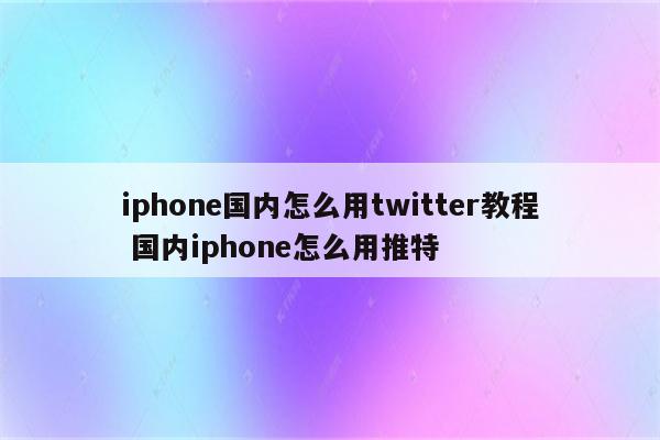 iphone国内怎么用twitter教程 国内iphone怎么用推特