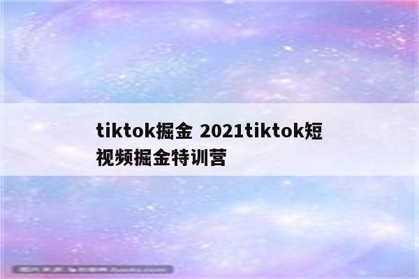 tiktok掘金 2021tiktok短视频掘金特训营