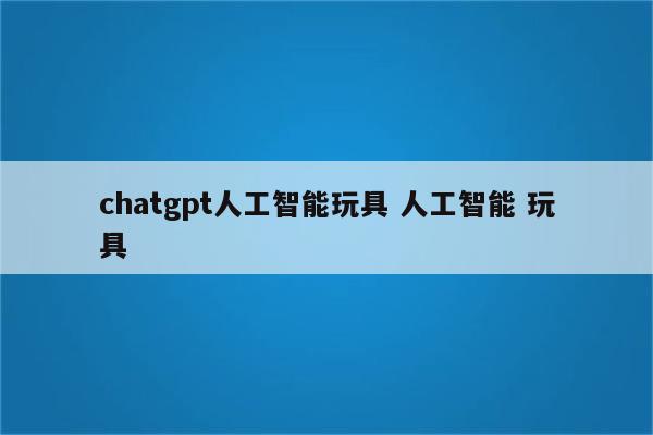 chatgpt人工智能玩具 人工智能 玩具