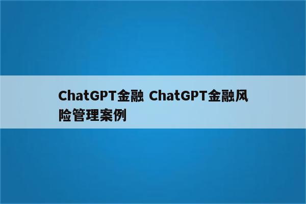 ChatGPT金融 ChatGPT金融风险管理案例