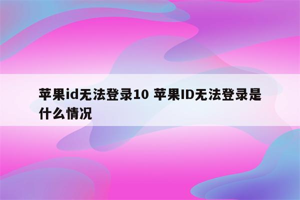 苹果id无法登录10 苹果ID无法登录是什么情况