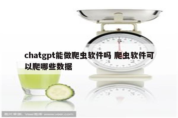 chatgpt能做爬虫软件吗 爬虫软件可以爬哪些数据