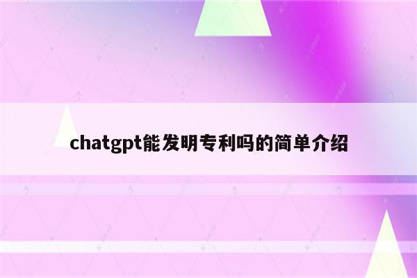 chatgpt能发明专利吗的简单介绍