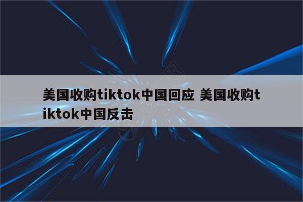 美国收购tiktok中国回应 美国收购tiktok中国反击
