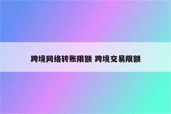 跨境网络转账限额 跨境交易限额