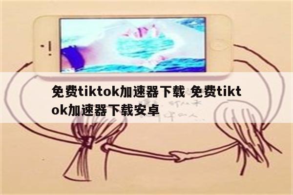免费tiktok加速器下载 免费tiktok加速器下载安卓