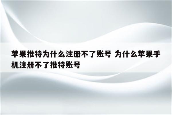 苹果推特为什么注册不了账号 为什么苹果手机注册不了推特账号